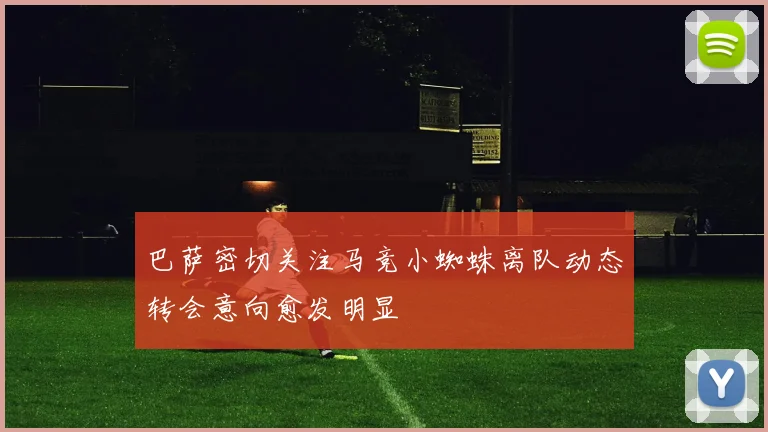巴萨密切关注马竞小蜘蛛离队动态转会意向愈发明显