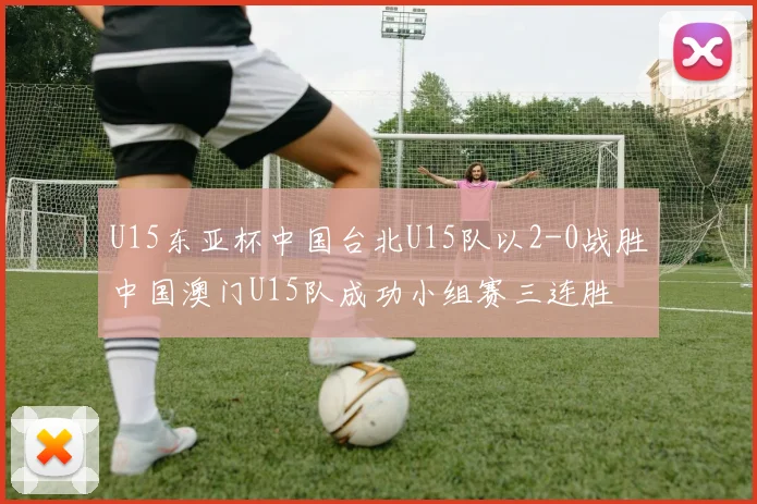 U15东亚杯中国台北U15队以2-0战胜中国澳门U15队成功小组赛三连胜