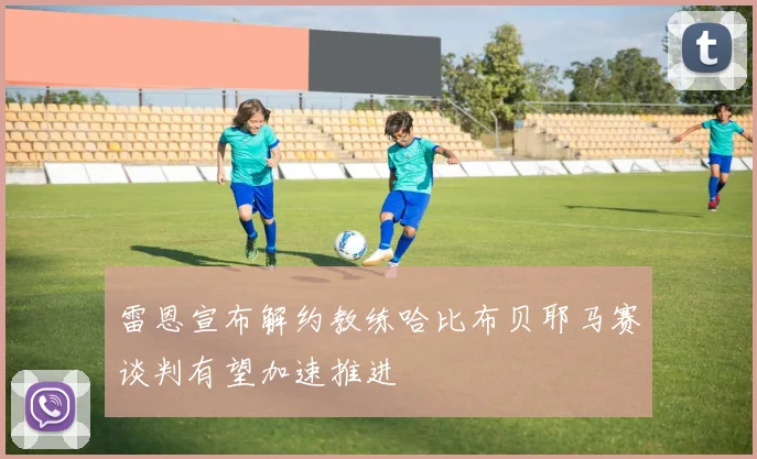 雷恩宣布解约教练哈比布贝耶马赛谈判有望加速推进