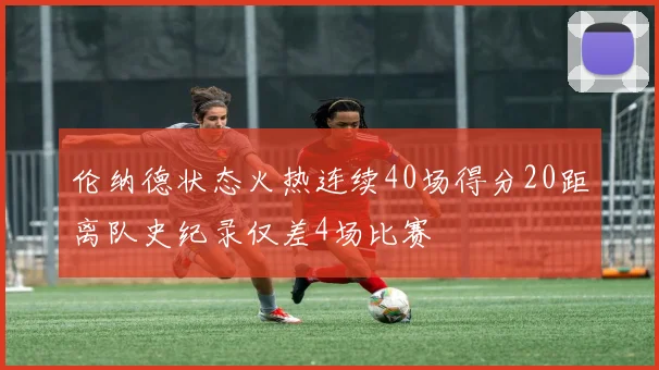 伦纳德状态火热连续40场得分20距离队史纪录仅差4场比赛