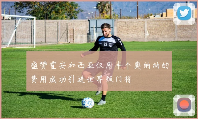 盛赞霍安加西亚仅用半个奥纳纳的费用成功引进世界级门将