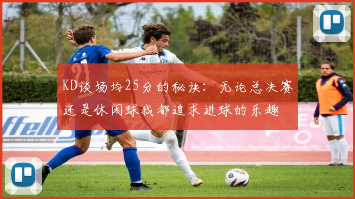 KD谈场均25分的秘诀：无论总决赛还是休闲球我都追求进球的乐趣