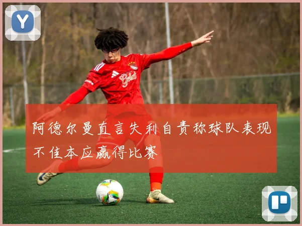 阿德尔曼直言失利自责称球队表现不佳本应赢得比赛