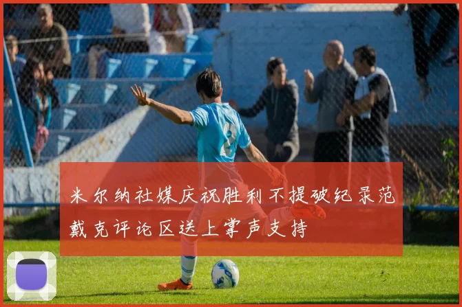 米尔纳社媒庆祝胜利不提破纪录范戴克评论区送上掌声支持