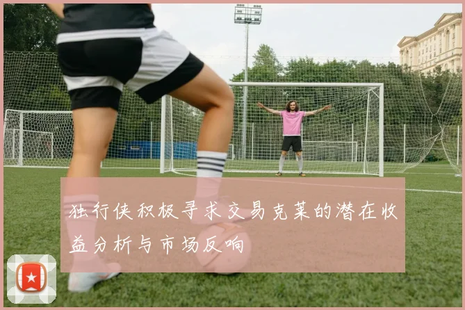 独行侠积极寻求交易克莱的潜在收益分析与市场反响