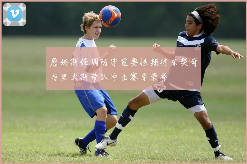 詹姆斯强调防守重要性期待东契奇与里夫斯带队冲击赛季荣誉