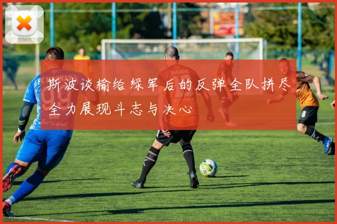 斯波谈输给绿军后的反弹全队拼尽全力展现斗志与决心