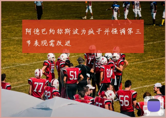 阿德巴约称斯波为疯子并强调第三节表现需改进