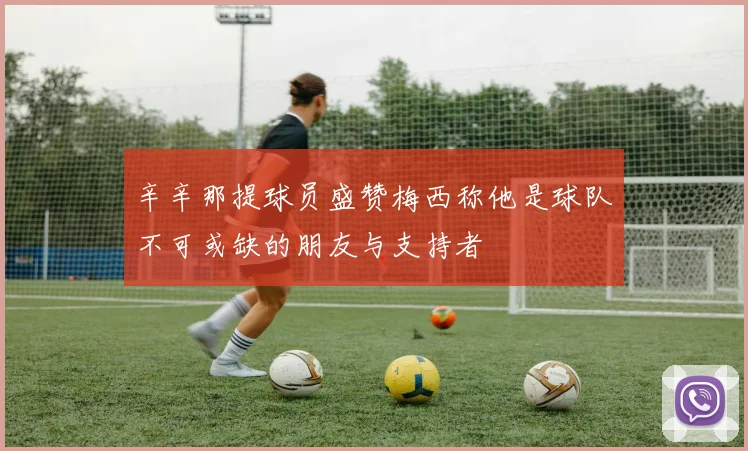 辛辛那提球员盛赞梅西称他是球队不可或缺的朋友与支持者