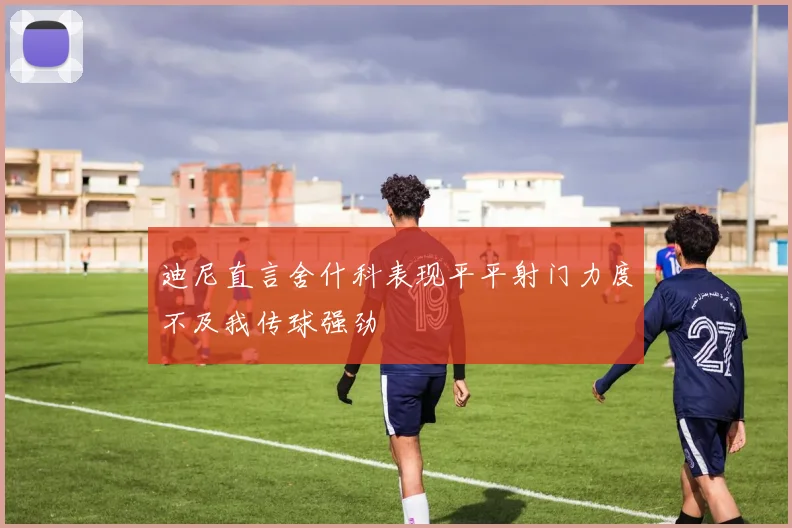 迪尼直言舍什科表现平平射门力度不及我传球强劲