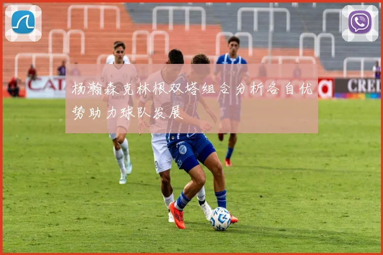 杨瀚森克林根双塔组合分析各自优势助力球队发展