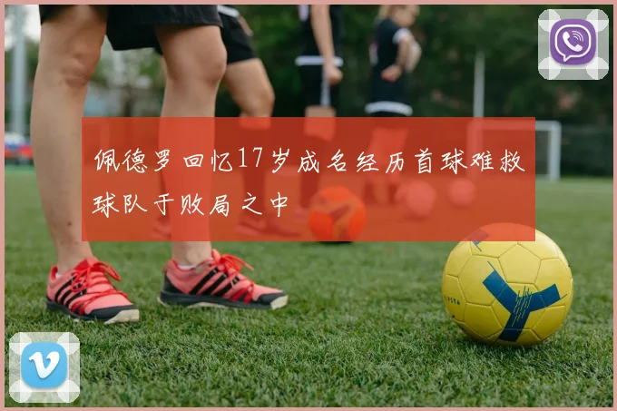 佩德罗回忆17岁成名经历首球难救球队于败局之中