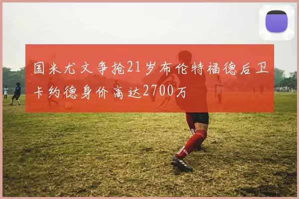 国米尤文争抢21岁布伦特福德后卫卡约德身价高达2700万