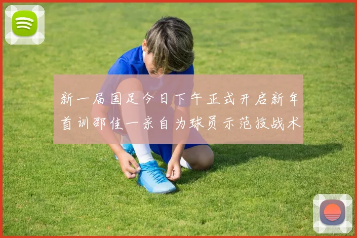 新一届国足今日下午正式开启新年首训邵佳一亲自为球员示范技战术