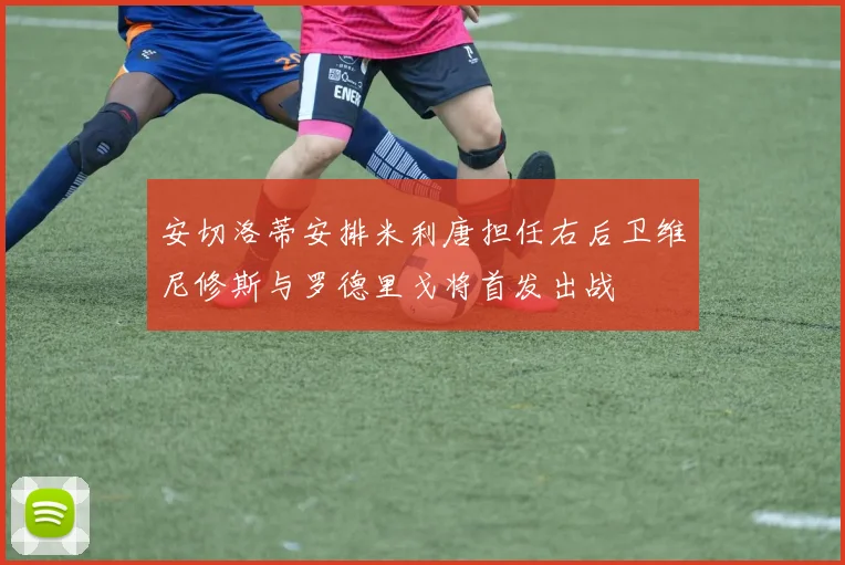 安切洛蒂安排米利唐担任右后卫维尼修斯与罗德里戈将首发出战