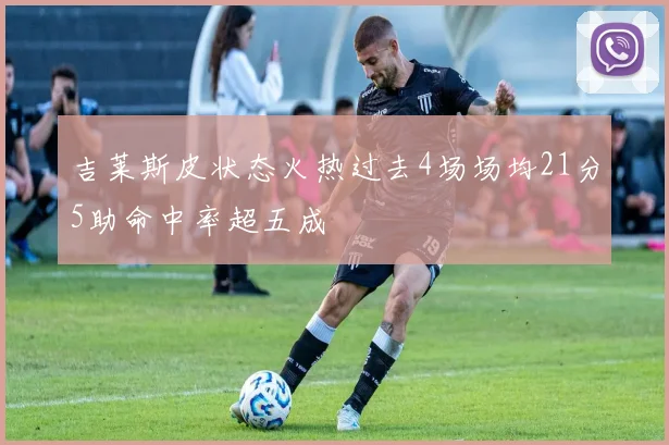 吉莱斯皮状态火热过去4场场均21分5助命中率超五成