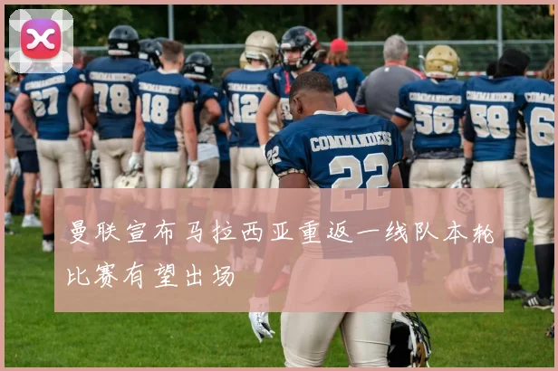 曼联宣布马拉西亚重返一线队本轮比赛有望出场