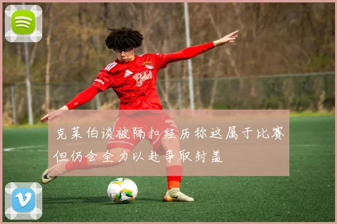 克莱伯谈被隔扣经历称这属于比赛但仍会全力以赴争取封盖