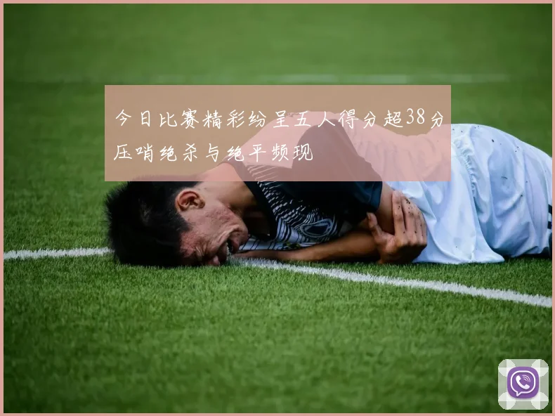 今日比赛精彩纷呈五人得分超38分压哨绝杀与绝平频现